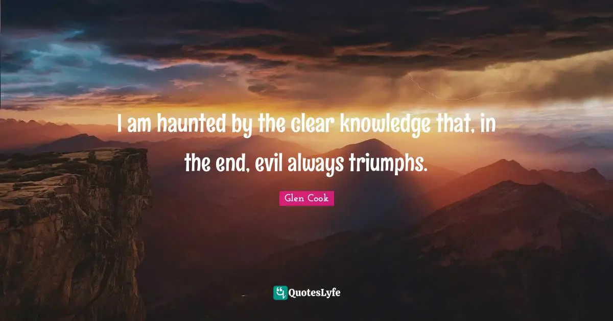 I am haunted by the clear knowledge that, in the end, evil always triumphs.