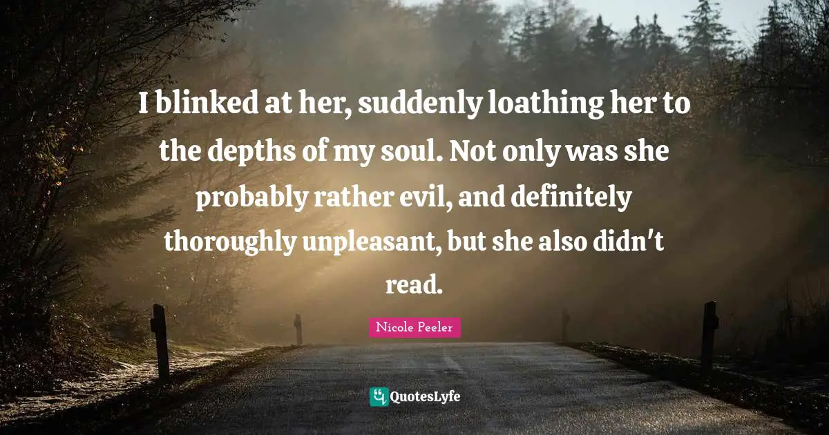 I blinked at her, suddenly loathing her to the depths of my soul. Not only was she probably rather evil, and definitely thoroughly unpleasant, but she also didn't read.