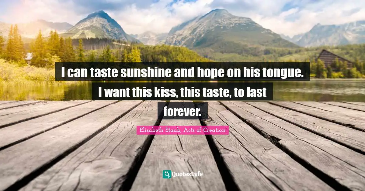 I can taste sunshine and hope on his tongue. I want this kiss, this taste, to last forever.