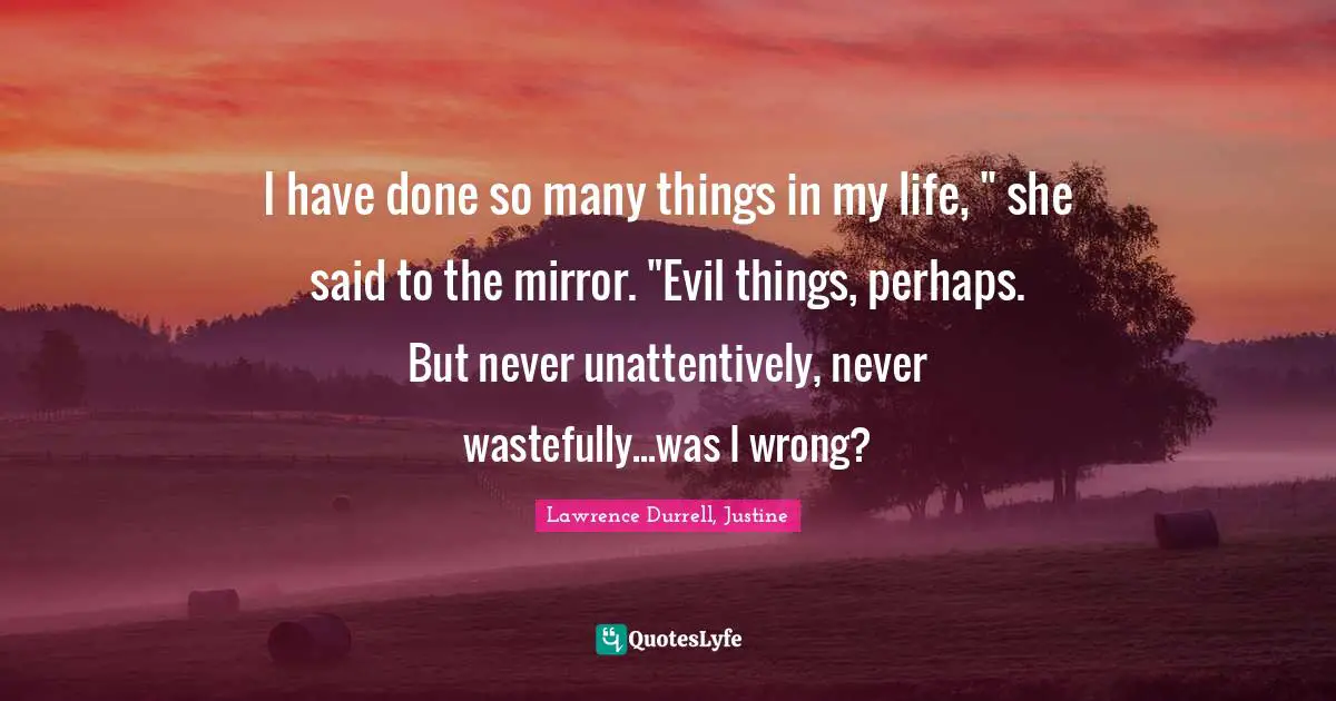 Lawrence Durrell Quotes: "I have done so many things in my life, " she said to the mirror. "Evil things, perhaps. But never unattentively, never wastefully...was I wrong?"