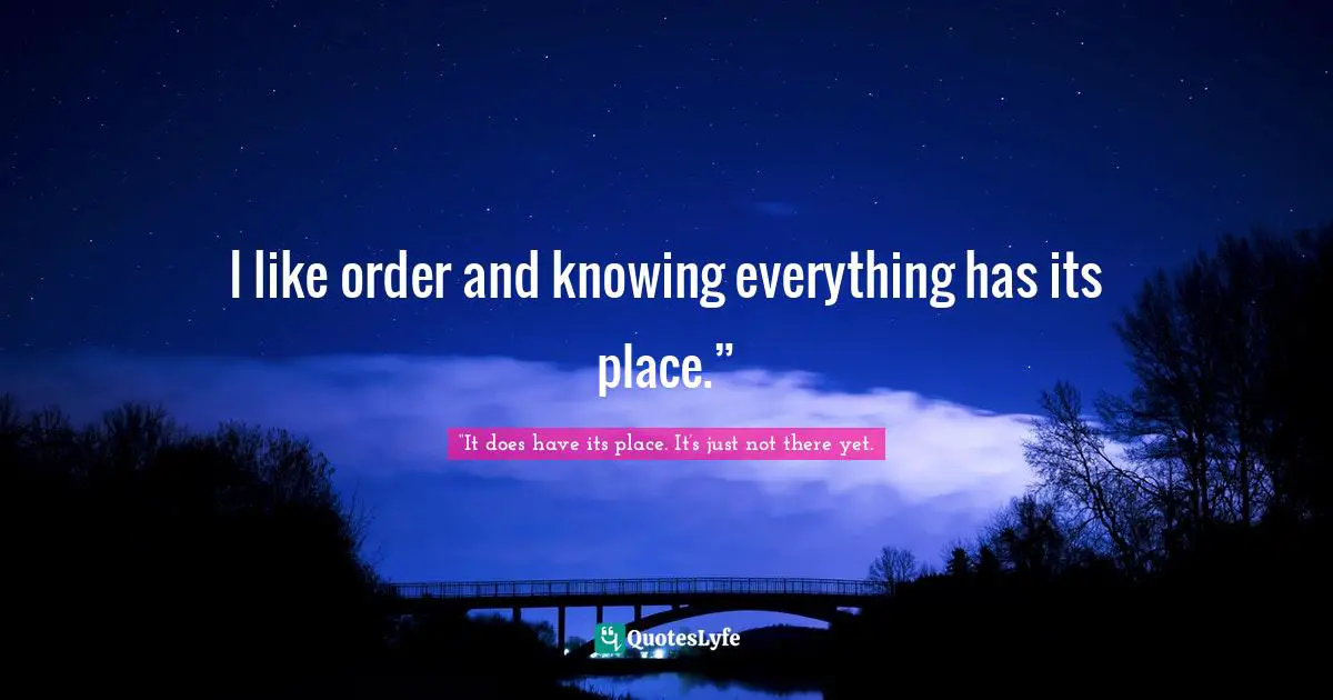 I like order and knowing everything has its place.”