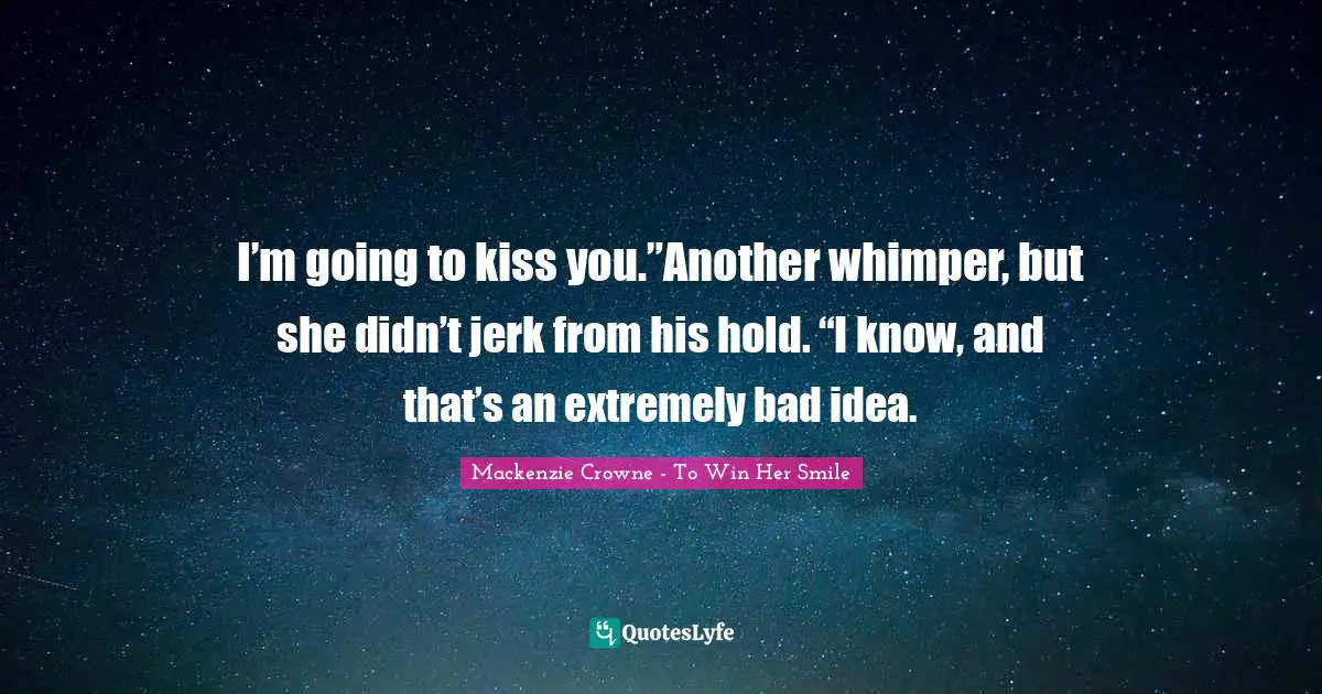 Mackenzie Crowne - To Win Her Smile Quotes: "I’m going to kiss you.”Another whimper, but she didn’t jerk from his hold. “I know, and that’s an extremely bad idea."