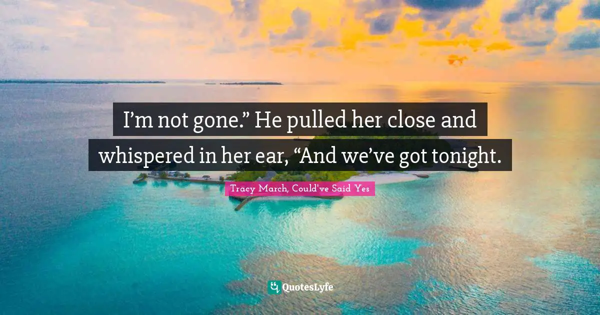 I’m not gone.” He pulled her close and whispered in her ear, “And we’ve got tonight.