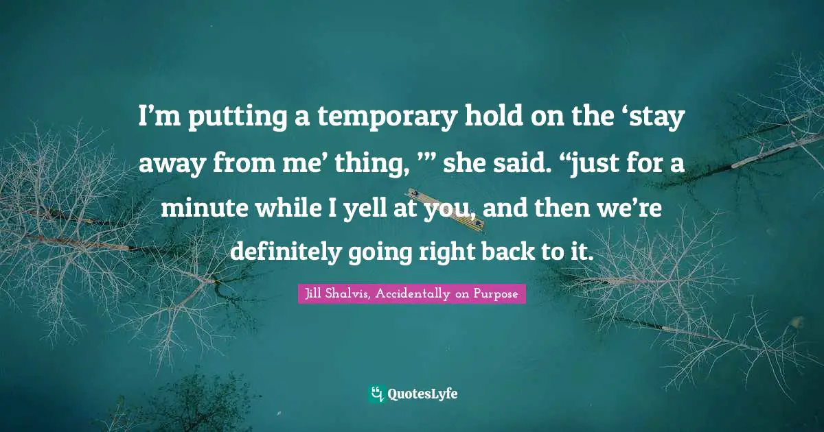 I’m putting a temporary hold on the ‘stay away from me’ thing, ’” she said. “just for a minute while I yell at you, and then we’re definitely going right back to it.