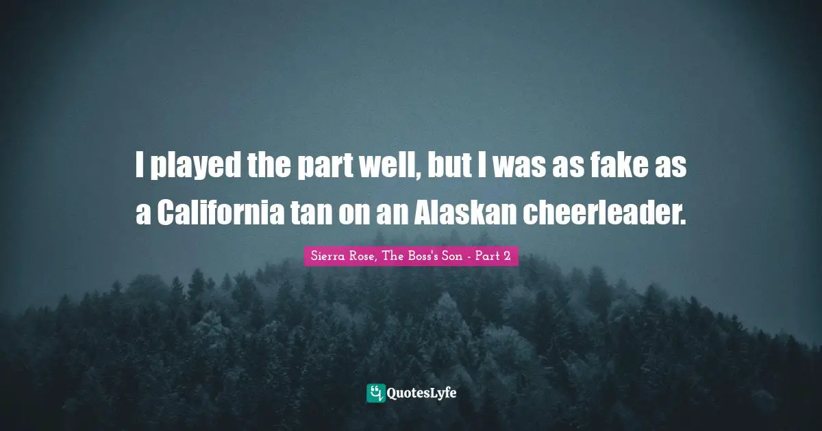 I played the part well, but I was as fake as a California tan on an Alaskan cheerleader.