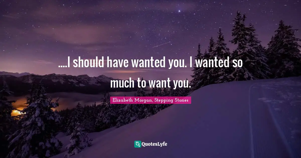 ....I should have wanted you. I wanted so much to want you.