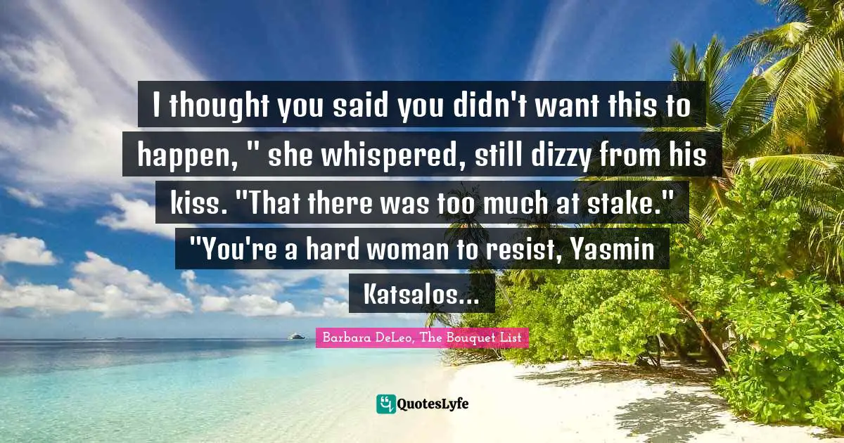 I thought you said you didn't want this to happen, " she whispered, still dizzy from his kiss. "That there was too much at stake."	"You're a hard woman to resist, Yasmin Katsalos...
