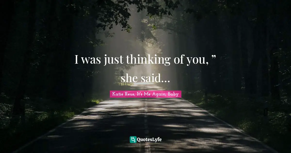 I was just thinking of you, ” she said…