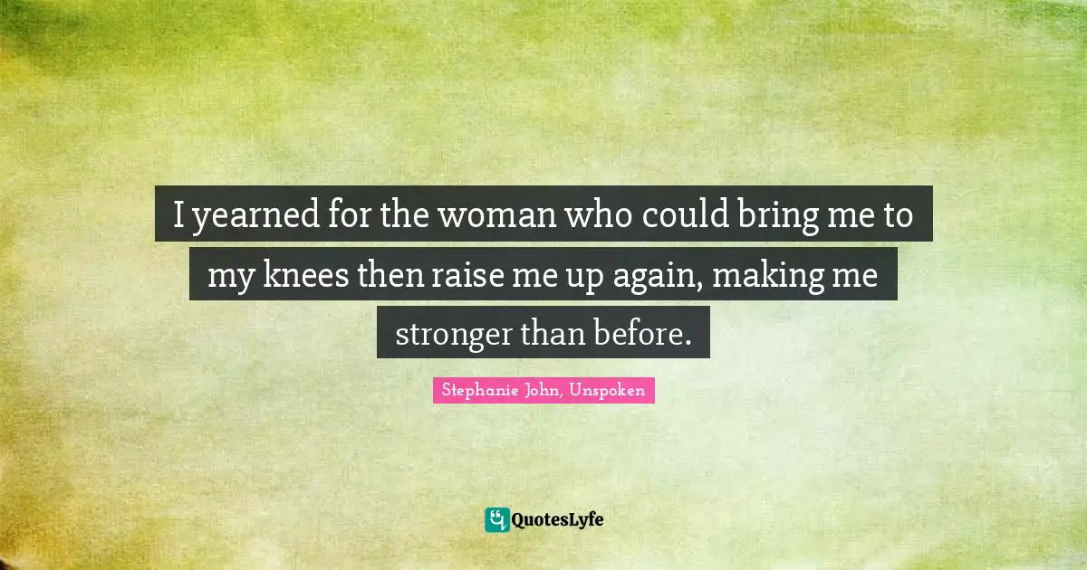 I yearned for the woman who could bring me to my knees then raise me up again, making me stronger than before.