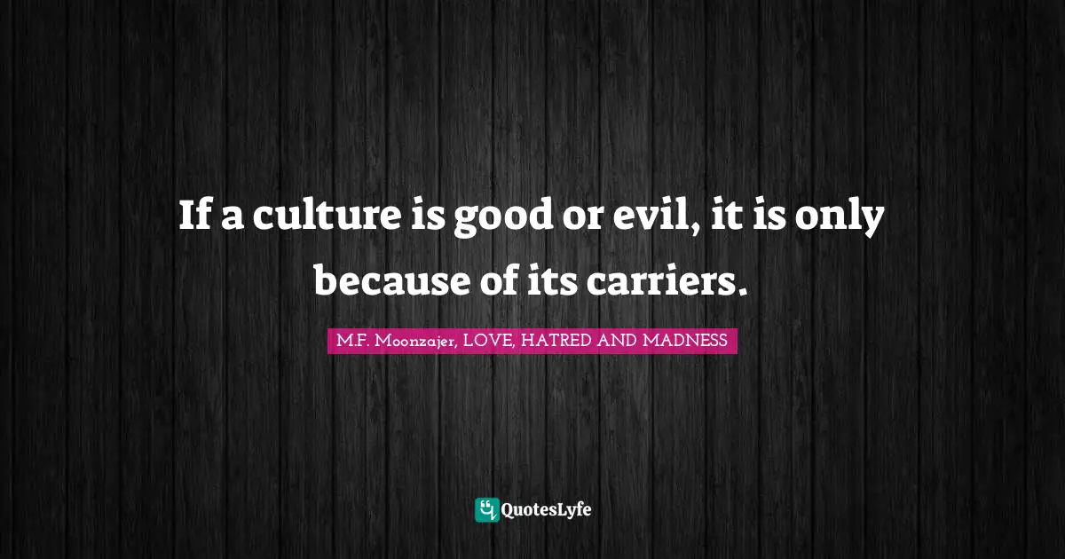 M.F. Moonzajer, LOVE, HATRED AND MADNESS Quotes: If a culture is good or evil, it is only because of its carriers.