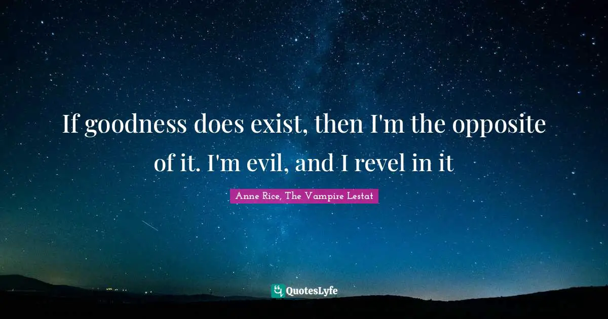 If goodness does exist, then I'm the opposite of it. I'm evil, and I revel in it