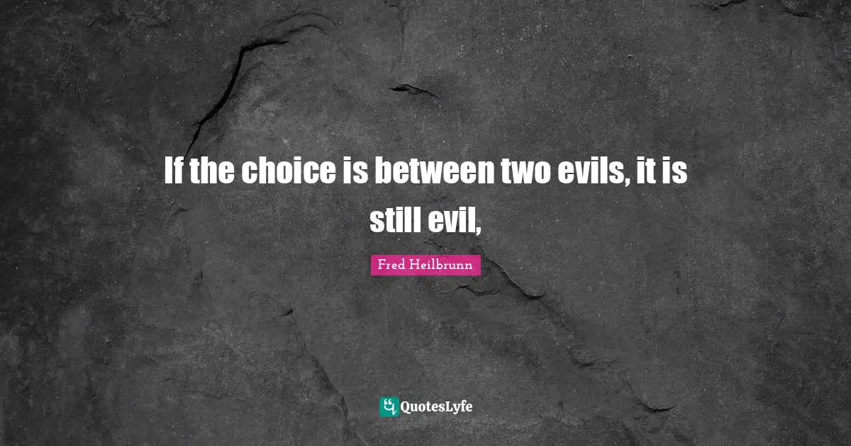 If the choice is between two evils, it is still evil, 