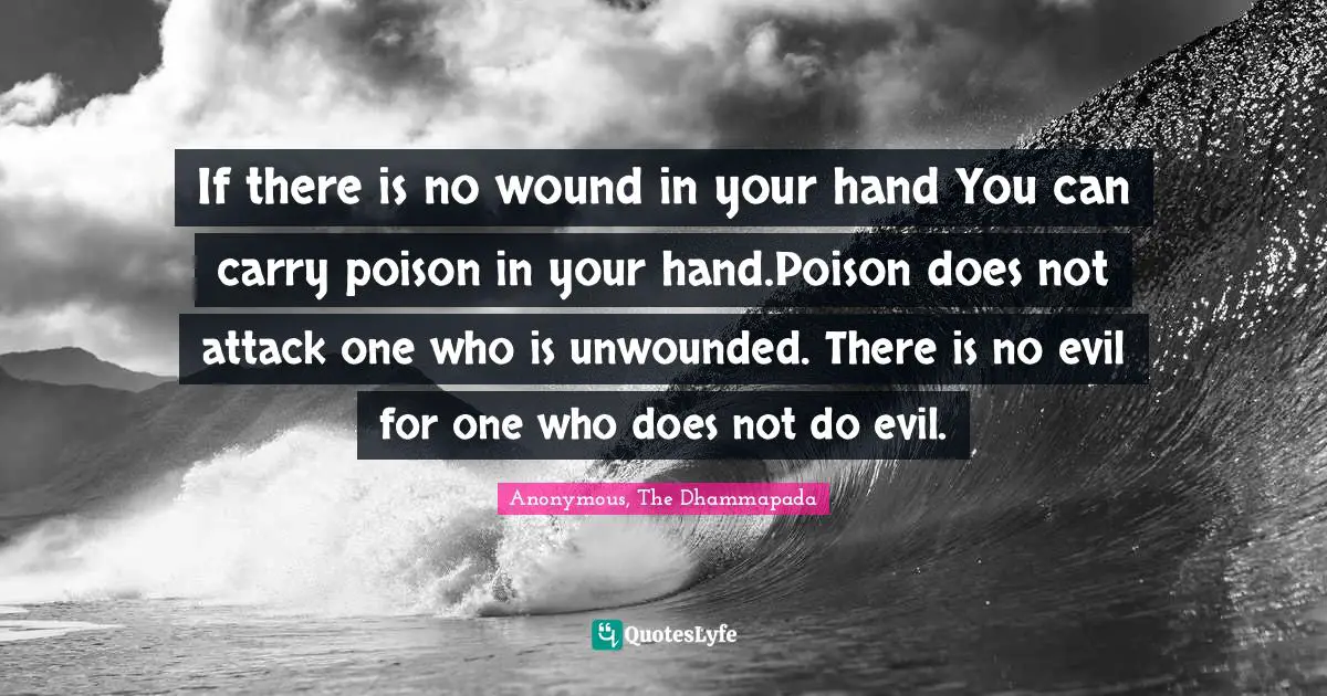 If there is no wound in your hand You can carry poison in your hand.Poison does not attack one who is unwounded. There is no evil for one who does not do evil.