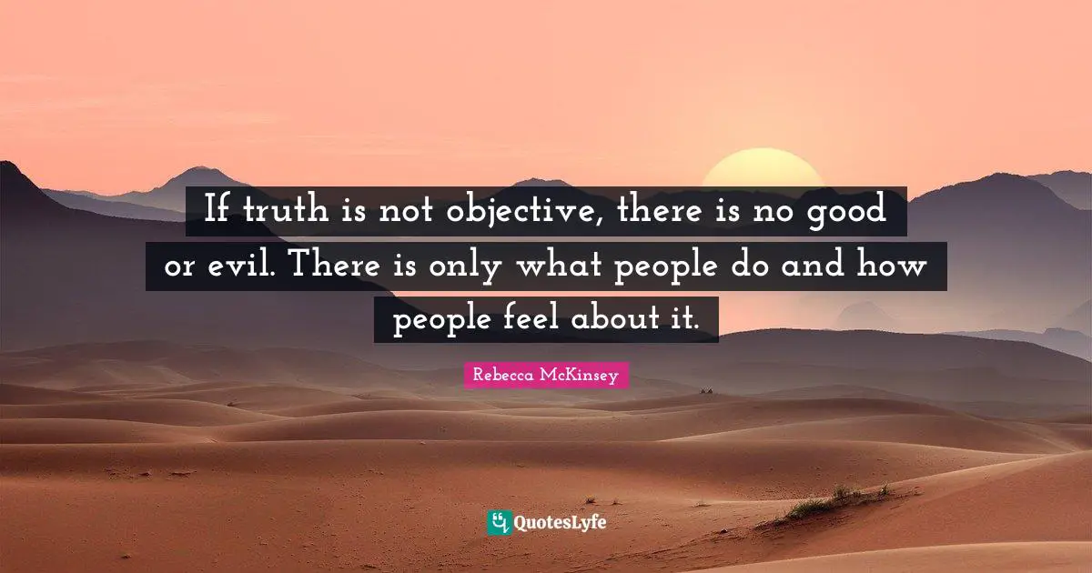 If truth is not objective, there is no good or evil. There is only what people do and how people feel about it.