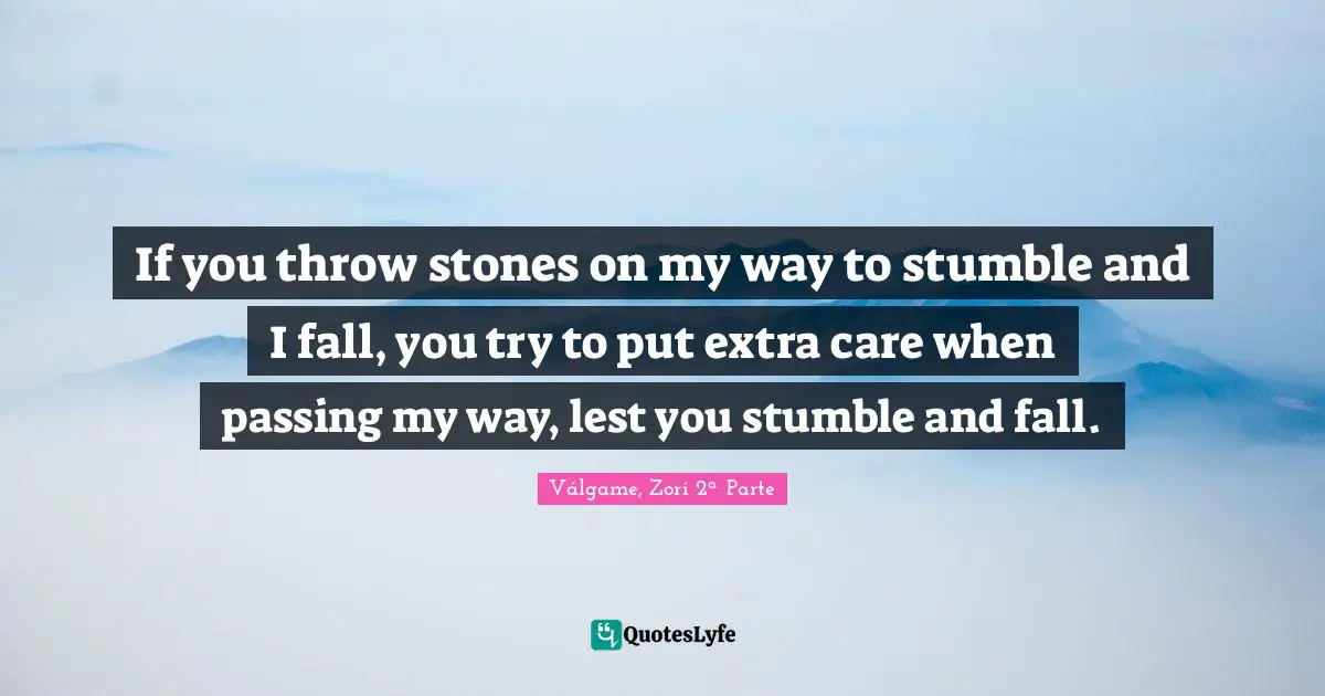 Válgame Quotes: "If you throw stones on my way to stumble and I fall, you try to put extra care when passing my way, lest you stumble and fall."