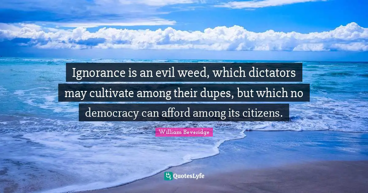 Ignorance is an evil weed, which dictators may cultivate among their dupes, but which no democracy can afford among its citizens.