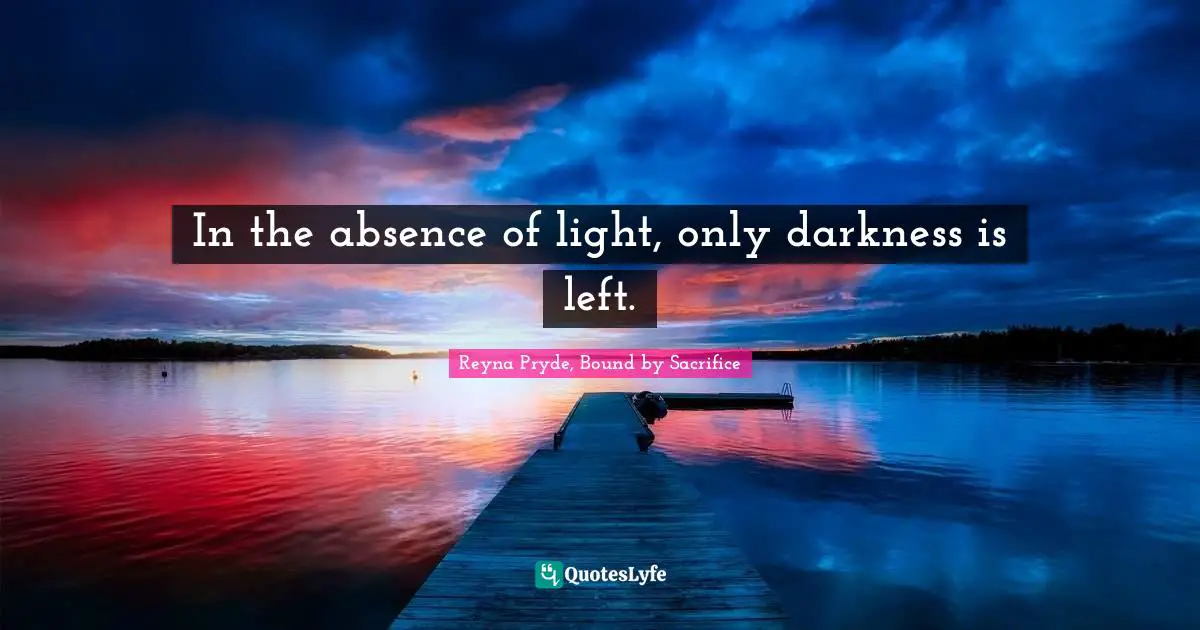 In the absence of light, only darkness is left.