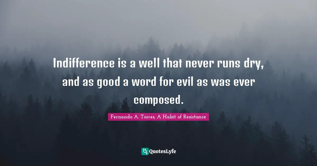 Indifference is a well that never runs dry, and as good a word for evil as was ever composed.