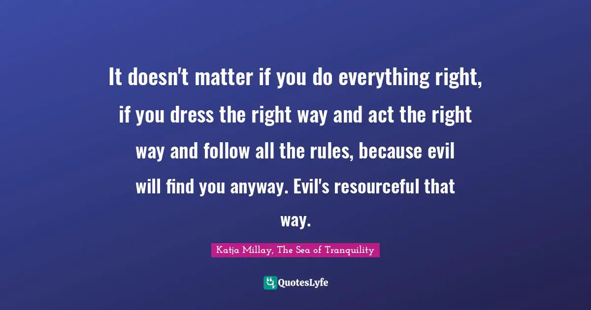 It doesn't matter if you do everything right, if you dress the right way and act the right way and follow all the rules, because evil will find you anyway. Evil's resourceful that way.