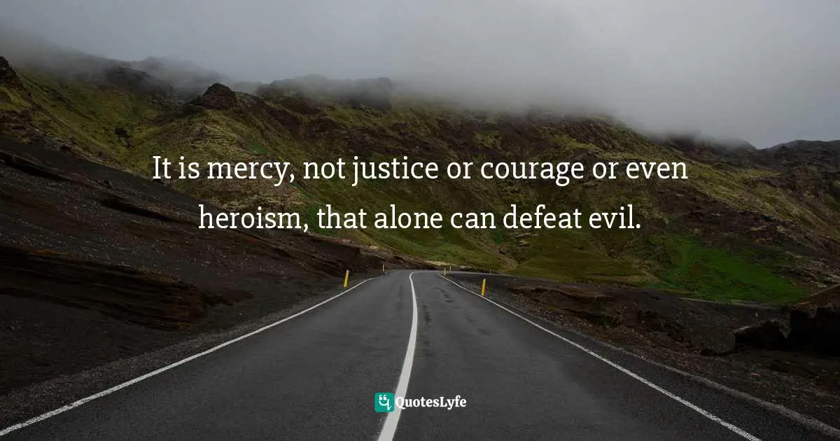 It is mercy, not justice or courage or even heroism, that alone can defeat evil.