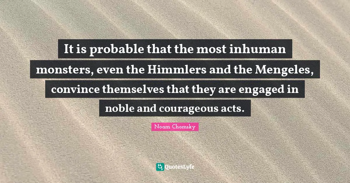 Inhumane Quotes: "It is probable that the most inhuman monsters, even the Himmlers and the Mengeles, convince themselves that they are engaged in noble and courageous acts."