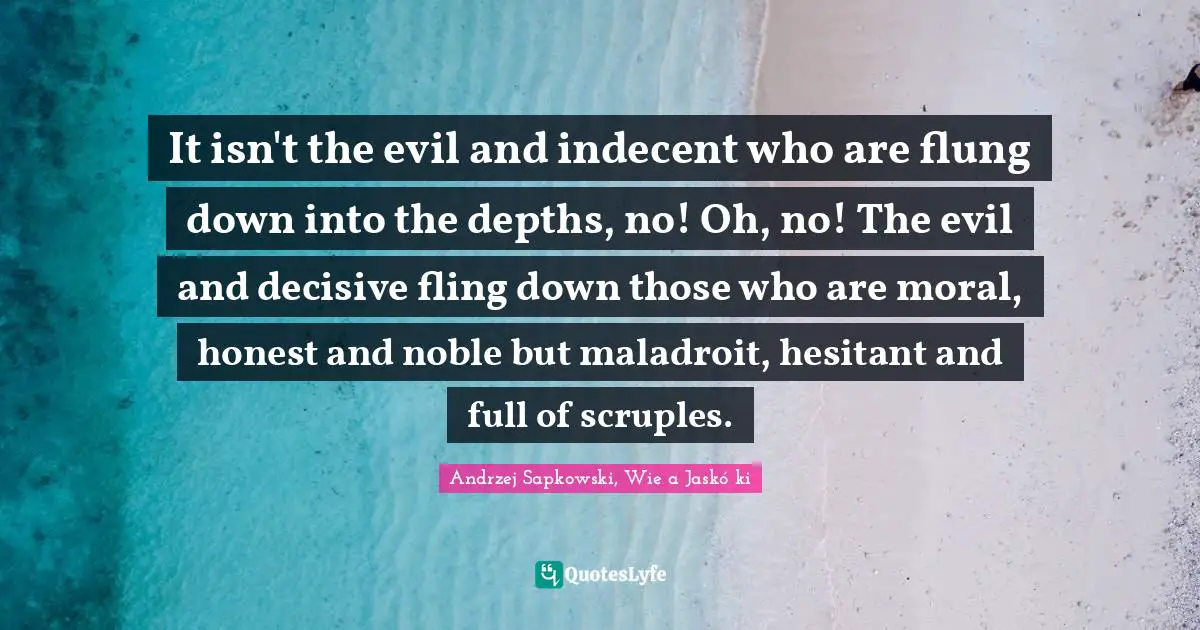 It isn't the evil and indecent who are flung down into the depths, no! Oh, no! The evil and decisive fling down those who are moral, honest and noble but maladroit, hesitant and full of scruples.