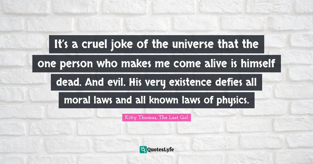 It’s a cruel joke of the universe that the one person who makes me come alive is himself dead. And evil. His very existence defies all moral laws and all known laws of physics.