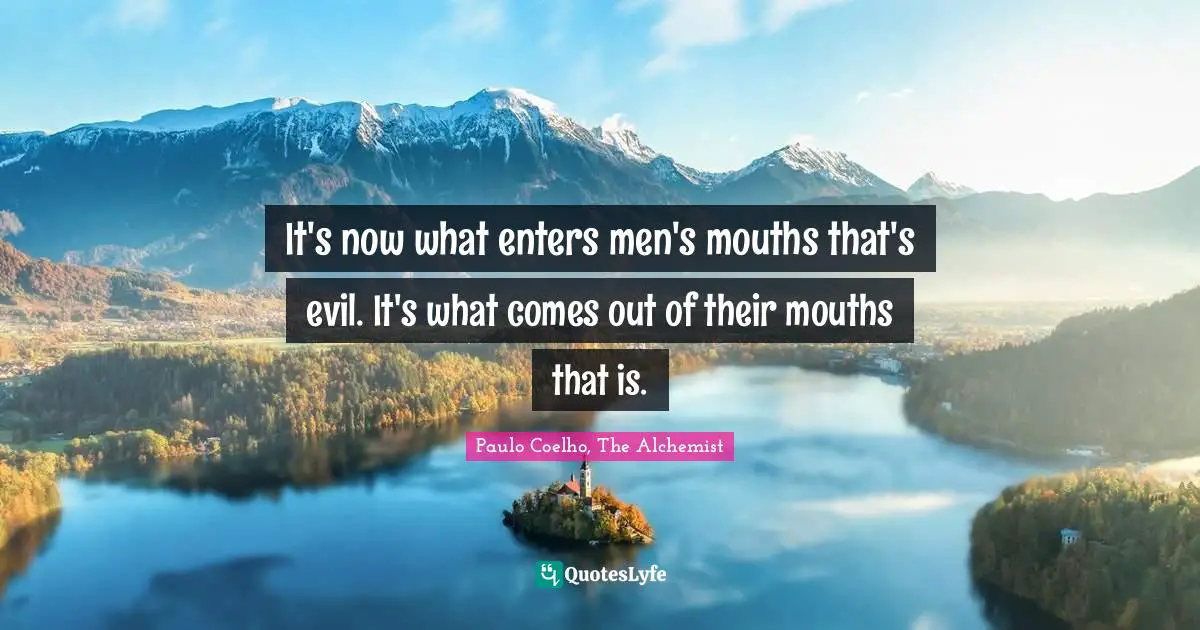 Paulo Coelho, The Alchemist Quotes: "It's now what enters men's mouths that's evil. It's what comes out of their mouths that is."