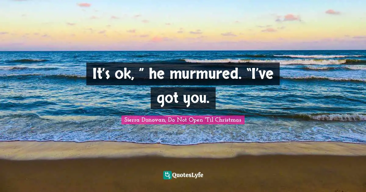 It’s ok, ” he murmured. “I’ve got you.