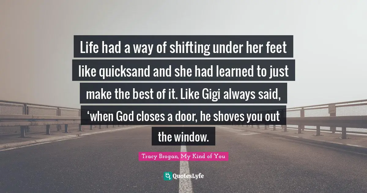 Life had a way of shifting under her feet like quicksand and she had learned to just make the best of it. Like Gigi always said, ‘when God closes a door, he shoves you out the window.