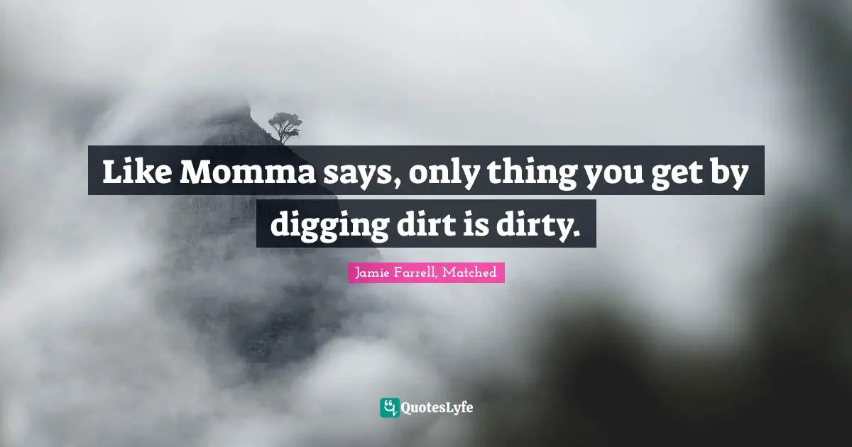 Like Momma says, only thing you get by digging dirt is dirty.