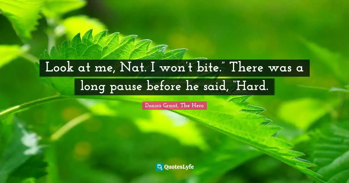 Look at me, Nat. I won’t bite.”	There was a long pause before he said, “Hard.