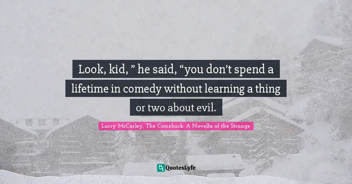 Look, kid, ” he said, “you don’t spend a lifetime in comedy without learning a thing or two about evil.