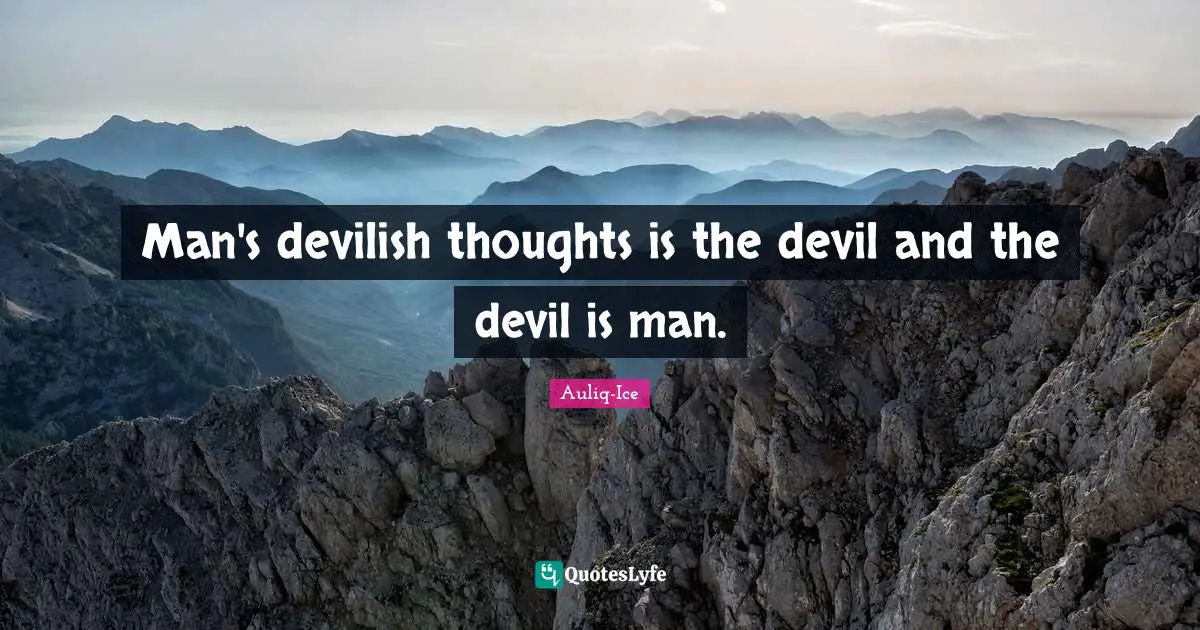 Man's devilish thoughts is the devil and the devil is man.
