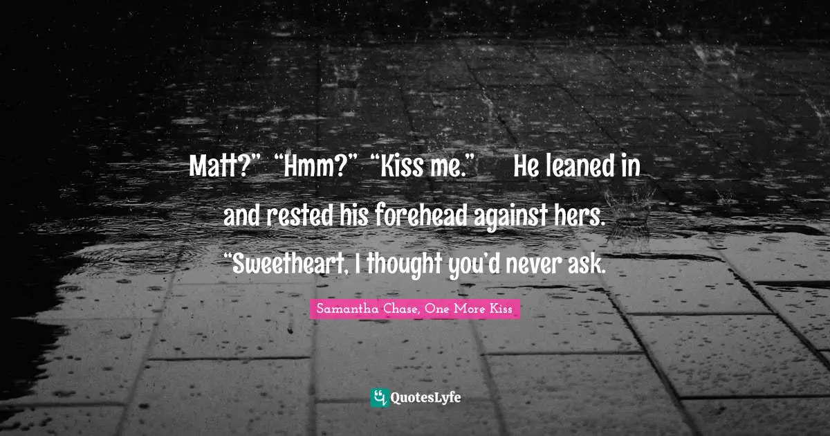 Matt?”	“Hmm?”	“Kiss me.”	He leaned in and rested his forehead against hers. “Sweetheart, I thought you’d never ask.