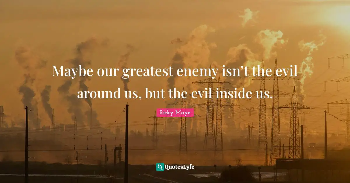 Maybe our greatest enemy isn’t the evil around us, but the evil inside us.