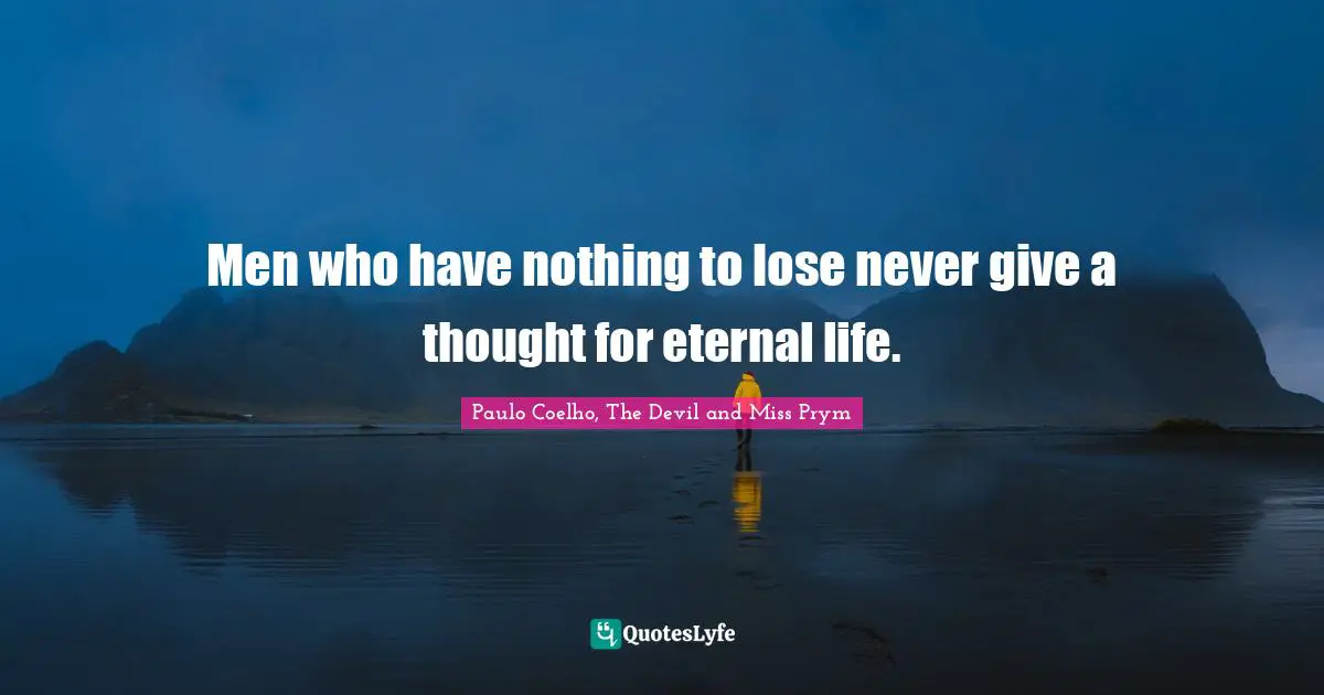 Men who have nothing to lose never give a thought for eternal life.