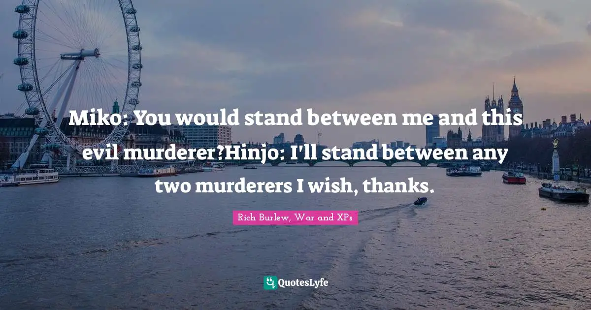 Miko: You would stand between me and this evil murderer?Hinjo: I'll stand between any two murderers I wish, thanks.