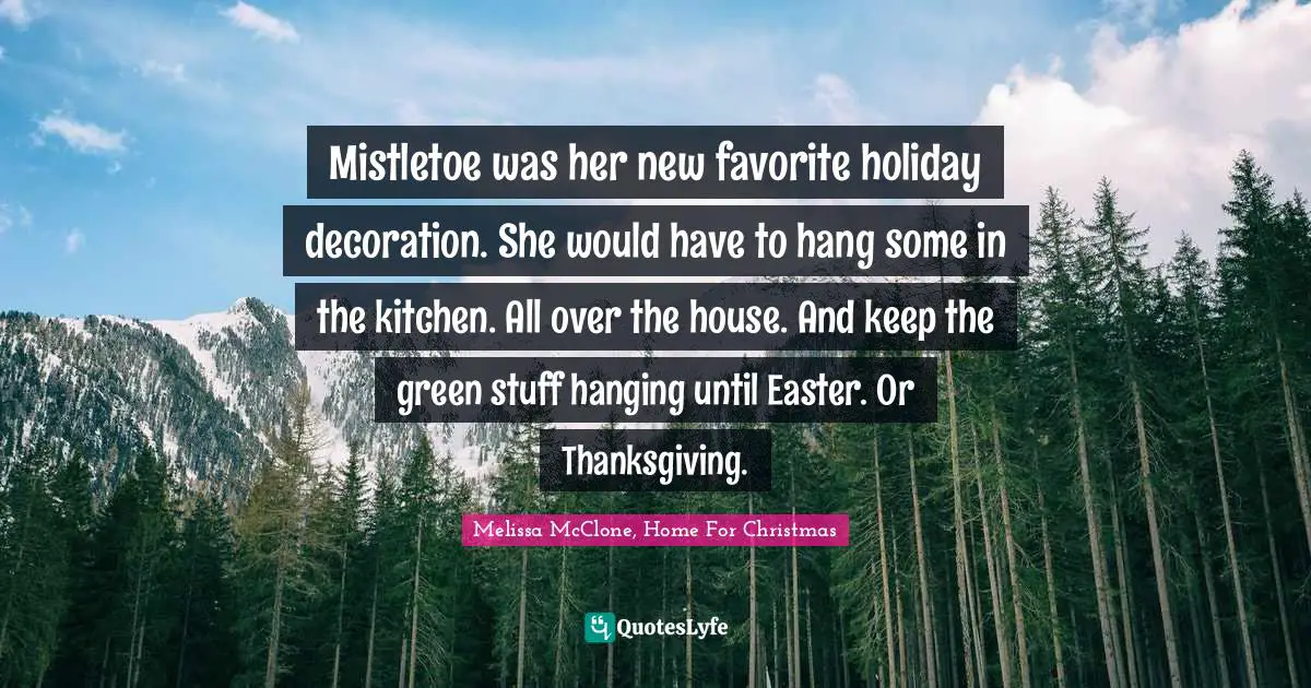 Mistletoe was her new favorite holiday decoration. She would have to hang some in the kitchen. All over the house. And keep the green stuff hanging until Easter. Or Thanksgiving.