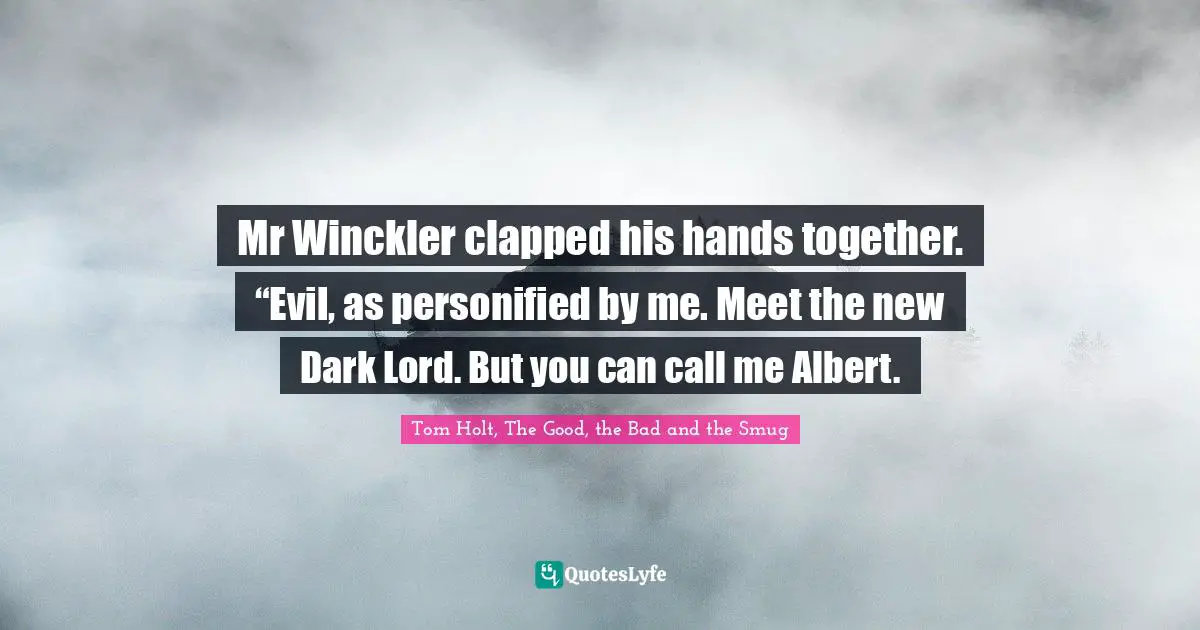 Mr Winckler clapped his hands together. “Evil, as personified by me. Meet the new Dark Lord. But you can call me Albert.