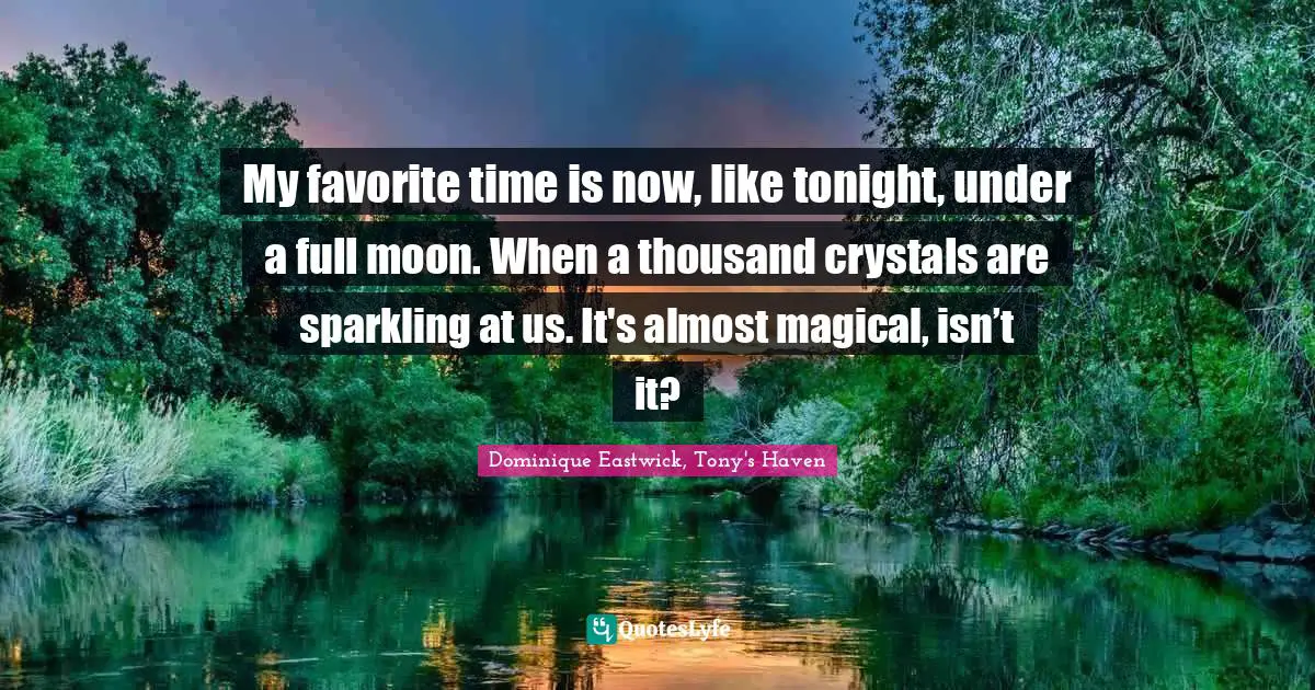 My favorite time is now, like tonight, under a full moon. When a thousand crystals are sparkling at us. It's almost magical, isn’t it?