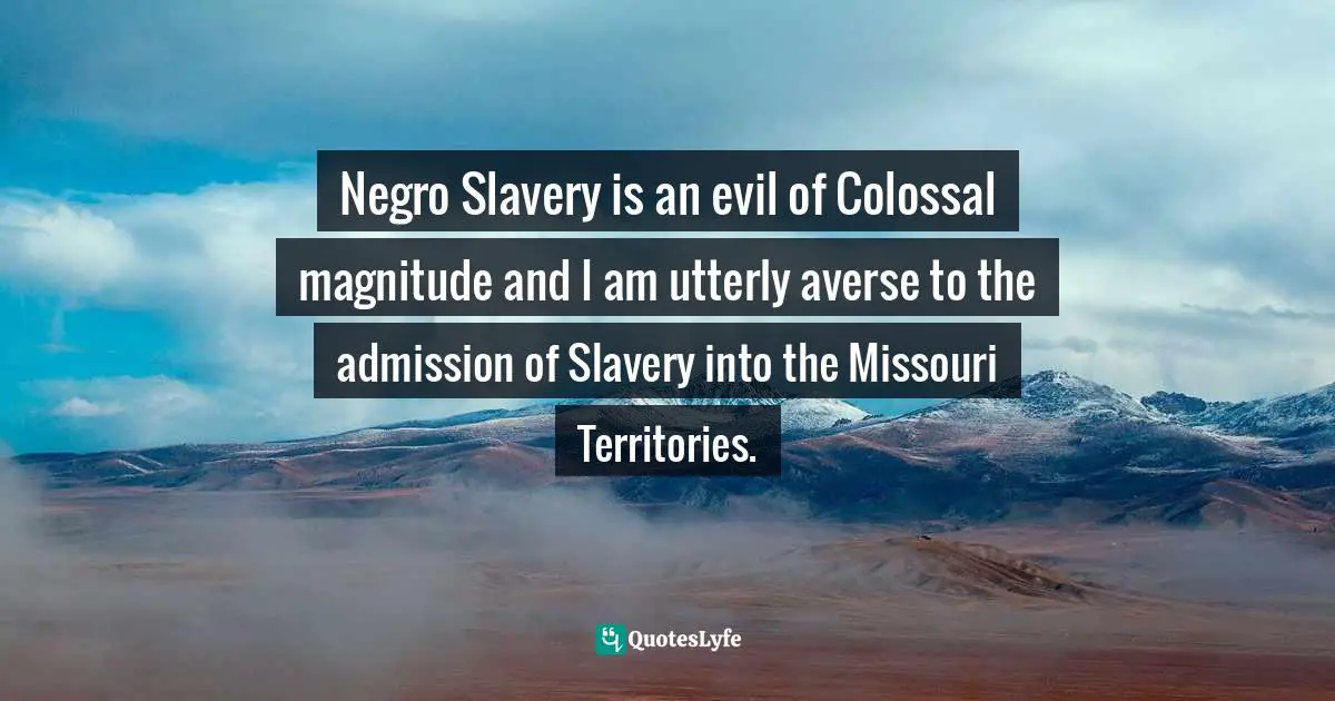 Abigail Adams Quotes: "Negro Slavery is an evil of Colossal magnitude and I am utterly averse to the admission of Slavery into the Missouri Territories."