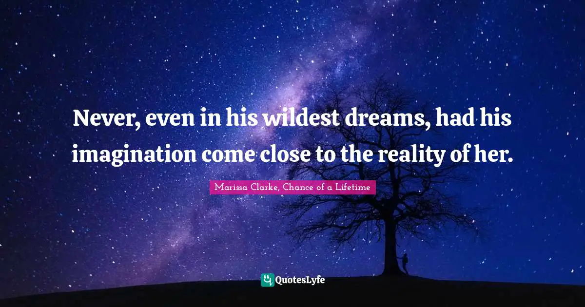 Never, even in his wildest dreams, had his imagination come close to the reality of her.