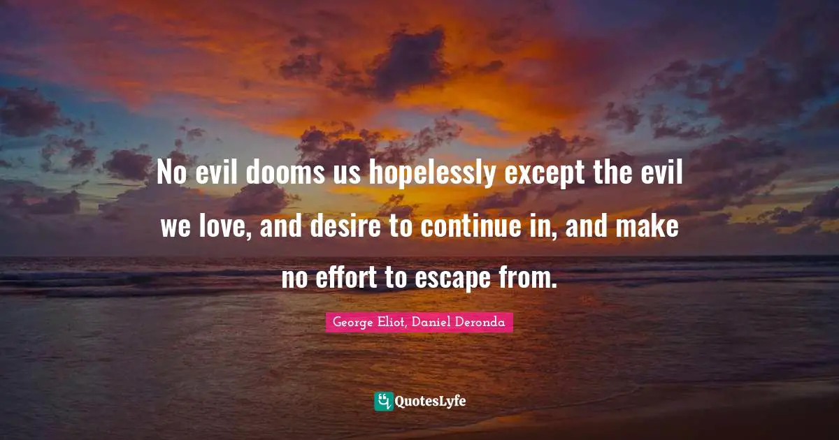 George Eliot Quotes: "No evil dooms us hopelessly except the evil we love, and desire to continue in, and make no effort to escape from."