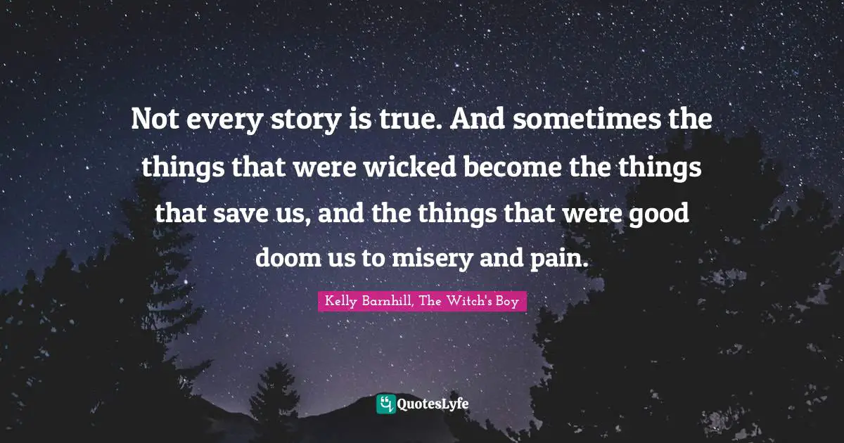 Not every story is true. And sometimes the things that were wicked become the things that save us, and the things that were good doom us to misery and pain.