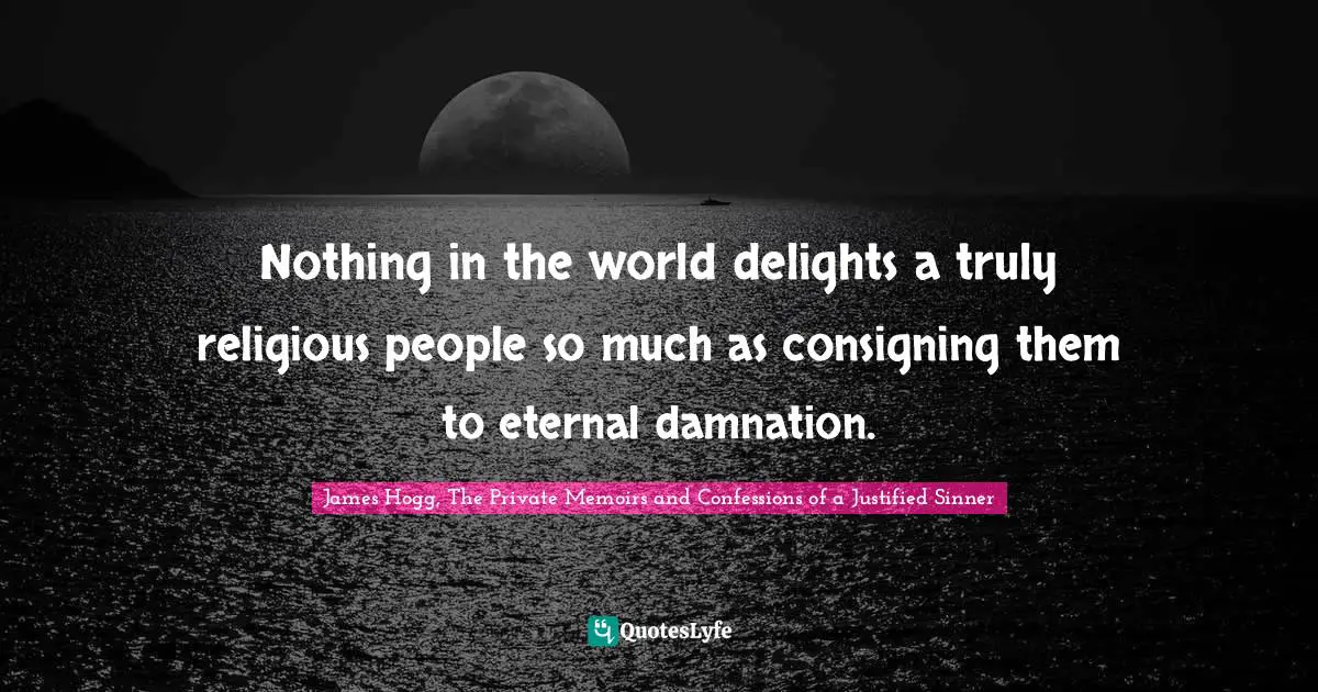 Nothing in the world delights a truly religious people so much as consigning them to eternal damnation.