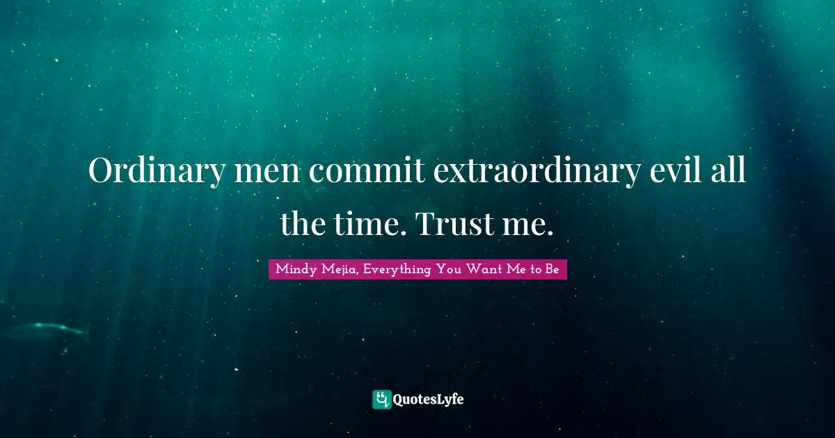 Ordinary men commit extraordinary evil all the time. Trust me.