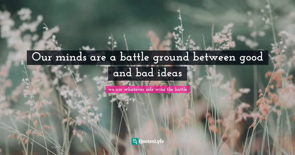 Our minds are a battle ground between good and bad ideas