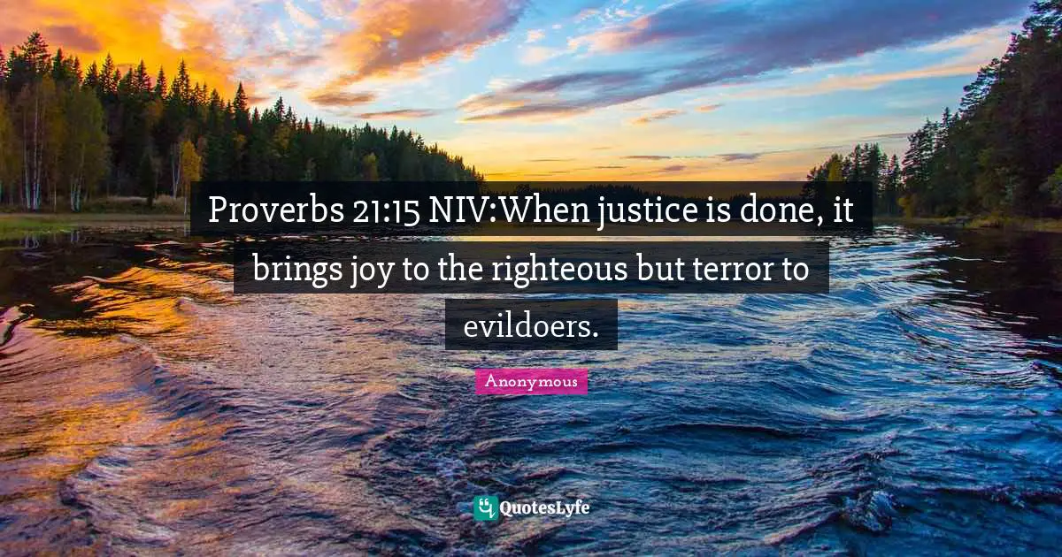 Proverbs 21:15 NIV:When justice is done, it brings joy to the righteous but terror to evildoers.