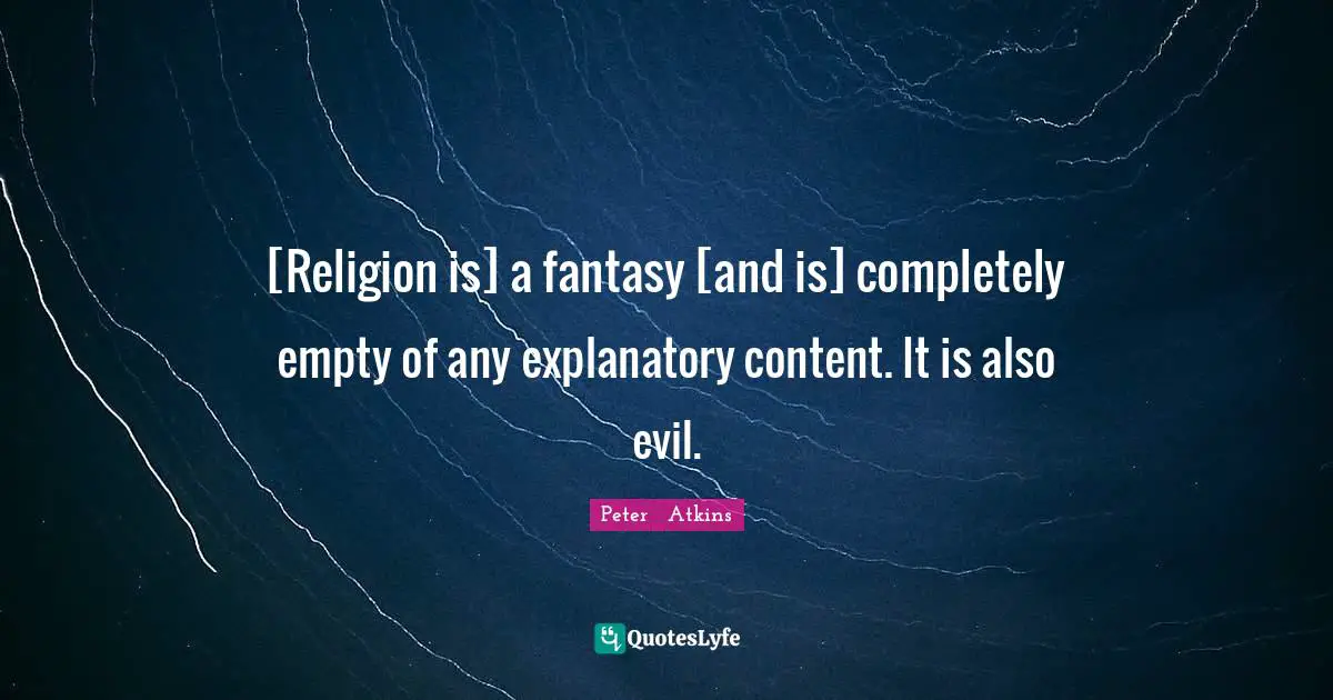 [Religion is] a fantasy [and is] completely empty of any explanatory content. It is also evil.